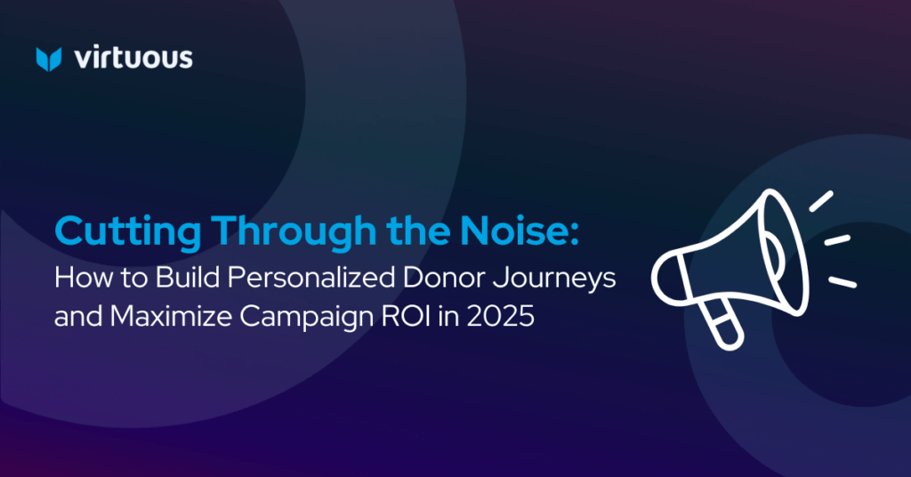 Cutting Through the Noise: How to Build Personalized Donor Journeys and Maximize Campaign ROI in 2025